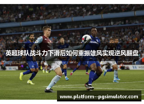 英超球队战斗力下滑后如何重振雄风实现逆风翻盘 英超球队战斗力下滑后如何重振雄风实现逆风翻盘