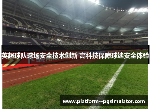 英超球队球场安全技术创新 高科技保障球迷安全体验 英超球队球场安全技术创新 高科技保障球迷安全体验