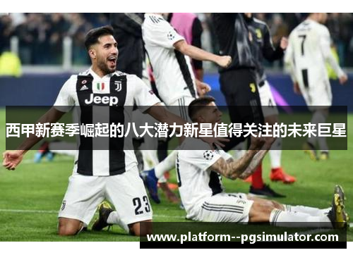 西甲新赛季崛起的八大潜力新星值得关注的未来巨星 西甲新赛季崛起的八大潜力新星值得关注的未来巨星