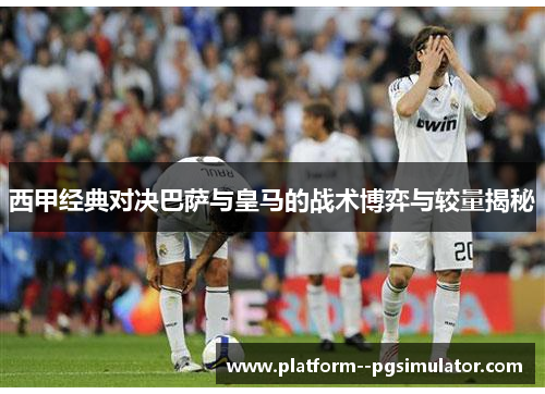 西甲经典对决巴萨与皇马的战术博弈与较量揭秘