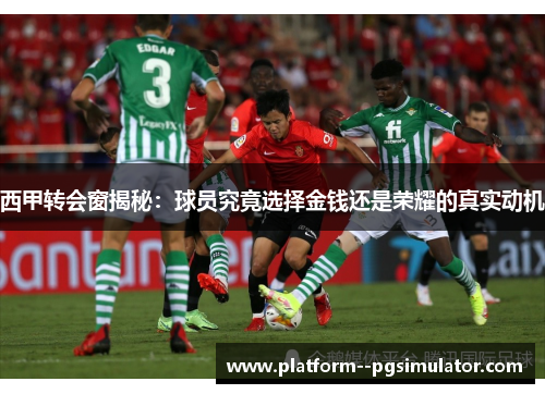 西甲转会窗揭秘：球员究竟选择金钱还是荣耀的真实动机