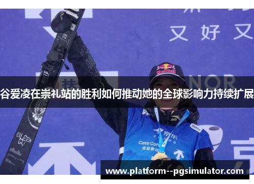谷爱凌在崇礼站的胜利如何推动她的全球影响力持续扩展 谷爱凌在崇礼站的胜利如何推动她的全球影响力持续扩展