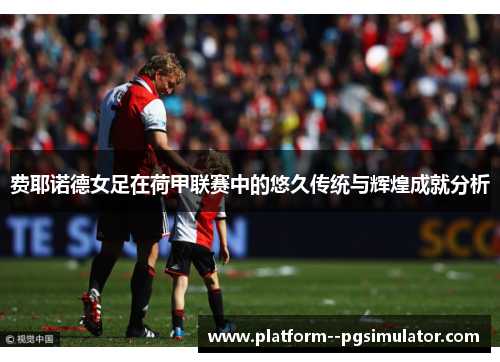 费耶诺德女足在荷甲联赛中的悠久传统与辉煌成就分析