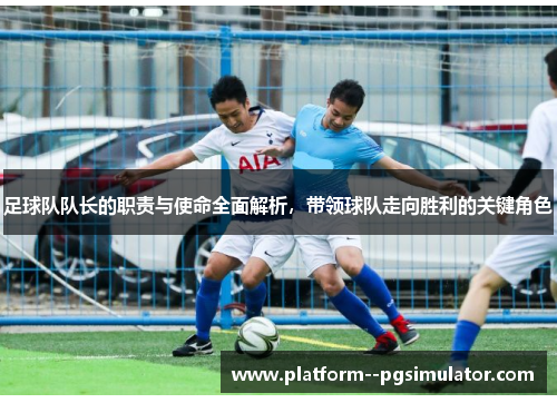 足球队队长的职责与使命全面解析，带领球队走向胜利的关键角色