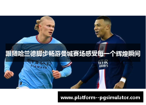 跟随哈兰德脚步畅游曼城赛场感受每一个辉煌瞬间