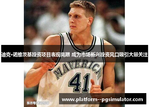 迪克·诺维茨基投资项目表现亮眼 成为市场新兴投资风口吸引大量关注 迪克·诺维茨基投资项目表现亮眼 成为市场新兴投资风口吸引大量关注