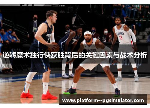逆转魔术独行侠获胜背后的关键因素与战术分析 逆转魔术独行侠获胜背后的关键因素与战术分析