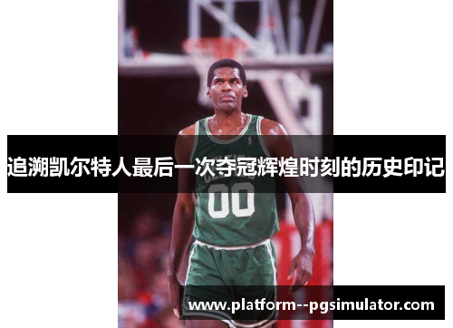 追溯凯尔特人最后一次夺冠辉煌时刻的历史印记