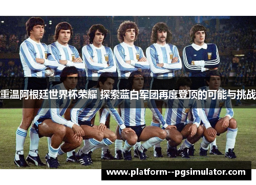 重温阿根廷世界杯荣耀 探索蓝白军团再度登顶的可能与挑战 重温阿根廷世界杯荣耀 探索蓝白军团再度登顶的可能与挑战