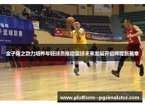 金子隆之致力培养年轻球员推动篮球未来发展开启辉煌新篇章 金子隆之致力培养年轻球员推动篮球未来发展开启辉煌新篇章
