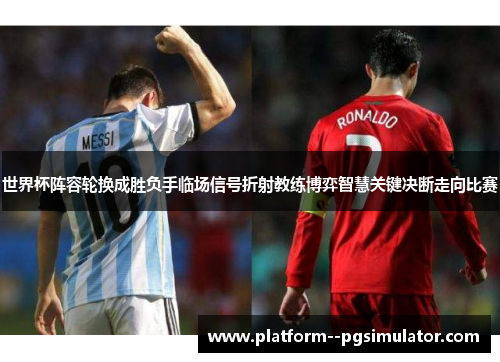 世界杯阵容轮换成胜负手临场信号折射教练博弈智慧关键决断走向比赛