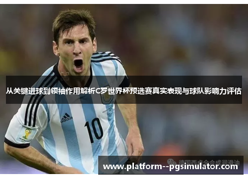 从关键进球到领袖作用解析C罗世界杯预选赛真实表现与球队影响力评估