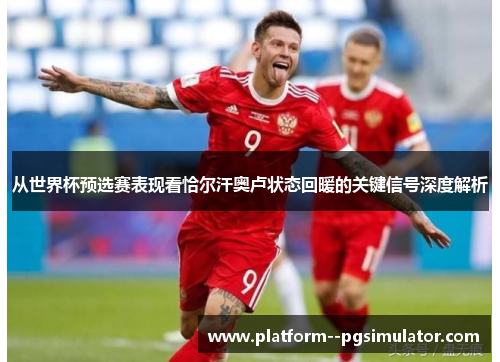 从世界杯预选赛表现看恰尔汗奥卢状态回暖的关键信号深度解析 从世界杯预选赛表现看恰尔汗奥卢状态回暖的关键信号深度解析