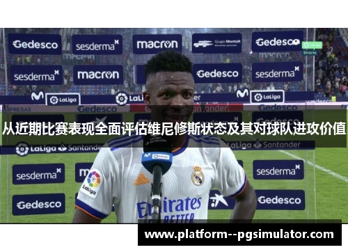 从近期比赛表现全面评估维尼修斯状态及其对球队进攻价值 从近期比赛表现全面评估维尼修斯状态及其对球队进攻价值