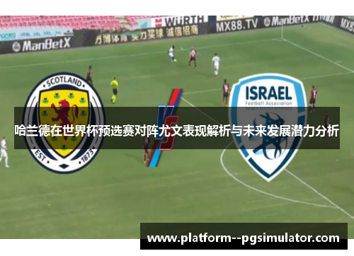 哈兰德在世界杯预选赛对阵尤文表现解析与未来发展潜力分析 哈兰德在世界杯预选赛对阵尤文表现解析与未来发展潜力分析