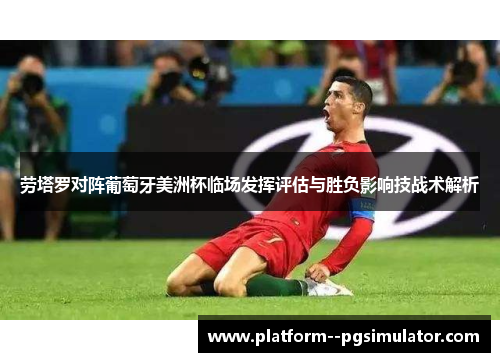 劳塔罗对阵葡萄牙美洲杯临场发挥评估与胜负影响技战术解析