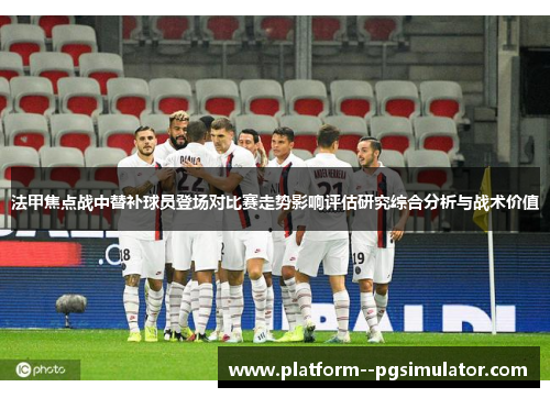 法甲焦点战中替补球员登场对比赛走势影响评估研究综合分析与战术价值