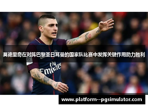 莫德里奇在对阵巴黎圣日耳曼的国家队比赛中发挥关键作用助力胜利
