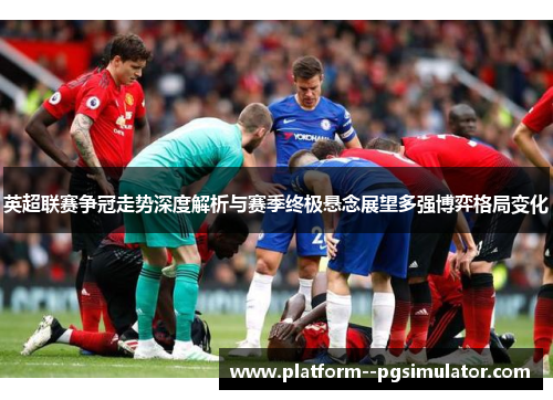 英超联赛争冠走势深度解析与赛季终极悬念展望多强博弈格局变化