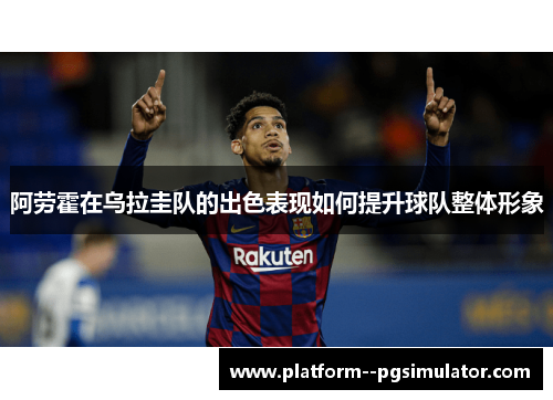 阿劳霍在乌拉圭队的出色表现如何提升球队整体形象