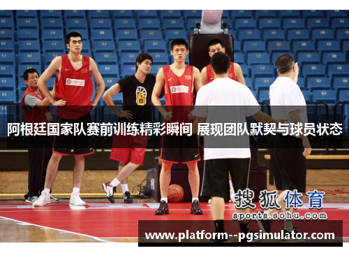 阿根廷国家队赛前训练精彩瞬间 展现团队默契与球员状态