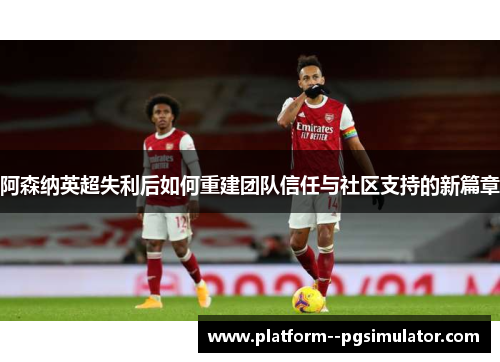 阿森纳英超失利后如何重建团队信任与社区支持的新篇章