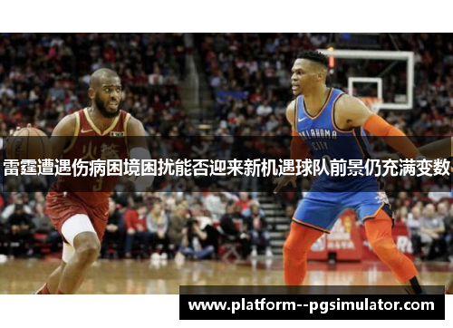 雷霆遭遇伤病困境困扰能否迎来新机遇球队前景仍充满变数