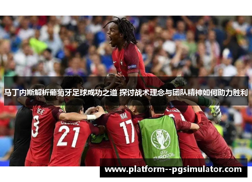 马丁内斯解析葡萄牙足球成功之道 探讨战术理念与团队精神如何助力胜利