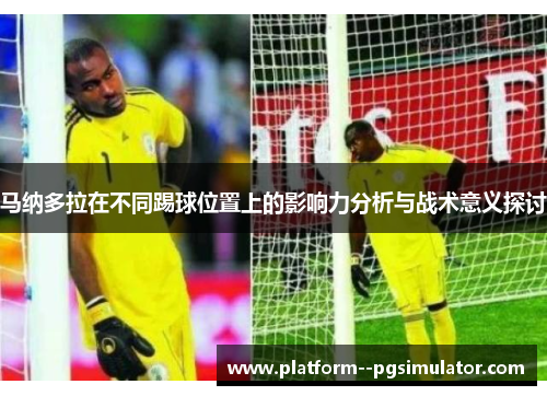 马纳多拉在不同踢球位置上的影响力分析与战术意义探讨