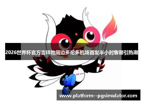 2026世界杯官方吉祥物周边多伦多机场首发半小时售罄引热潮