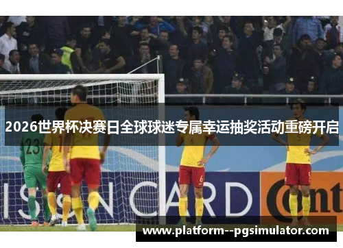 2026世界杯决赛日全球球迷专属幸运抽奖活动重磅开启