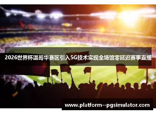 2026世界杯温哥华赛区引入5G技术实现全场馆零延迟赛事直播