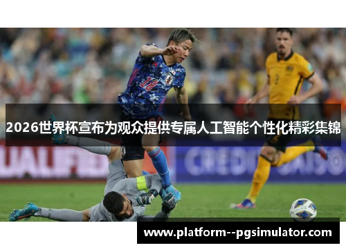 2026世界杯宣布为观众提供专属人工智能个性化精彩集锦