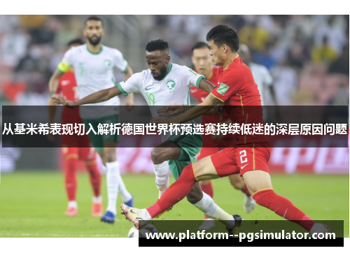 从基米希表现切入解析德国世界杯预选赛持续低迷的深层原因问题