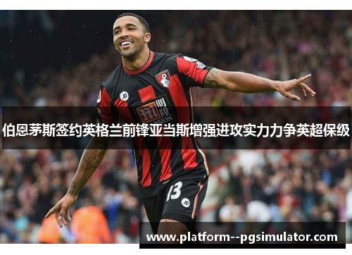 伯恩茅斯签约英格兰前锋亚当斯增强进攻实力力争英超保级
