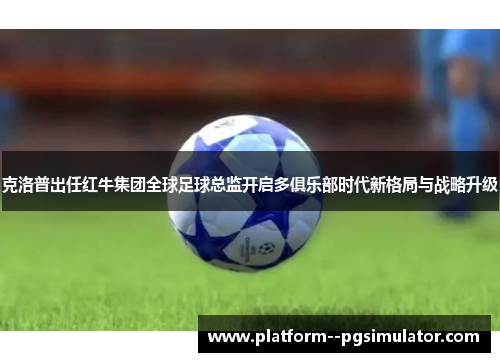 克洛普出任红牛集团全球足球总监开启多俱乐部时代新格局与战略升级