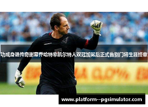 功成身退传奇谢幕乔哈特率凯尔特人双冠加冕后正式告别门将生涯终章