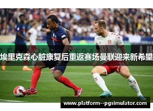 埃里克森心脏康复后重返赛场曼联迎来新希望