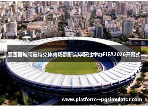 墨西哥城阿兹特克体育场翻新完毕获批举办FIFA2026开幕式