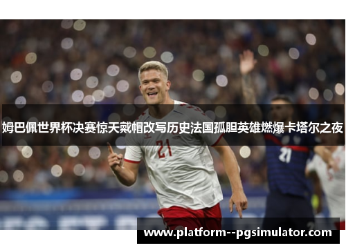 姆巴佩世界杯决赛惊天戴帽改写历史法国孤胆英雄燃爆卡塔尔之夜