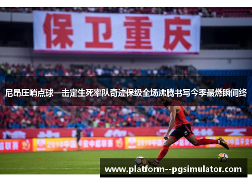 尼昂压哨点球一击定生死率队奇迹保级全场沸腾书写今季最燃瞬间终