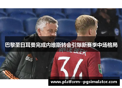 巴黎圣日耳曼完成内维斯转会引爆新赛季中场格局