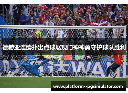 德赫亚连续扑出点球展现门神神勇守护球队胜利