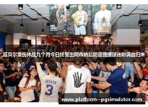 廷贝尔重伤休战九个月今日终复出阿森纳后防迎强援球迷盼满血归来