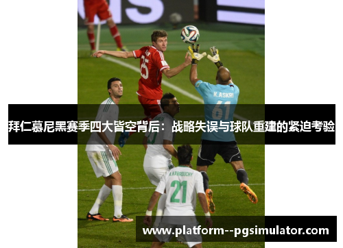 拜仁慕尼黑赛季四大皆空背后：战略失误与球队重建的紧迫考验