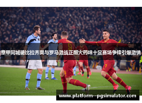 意甲同城德比拉齐奥与罗马激战正酣火药味十足赛场争锋引爆激情 意甲同城德比拉齐奥与罗马激战正酣火药味十足赛场争锋引爆激情