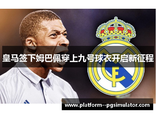 皇马签下姆巴佩穿上九号球衣开启新征程