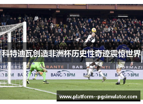 科特迪瓦创造非洲杯历史性奇迹震惊世界