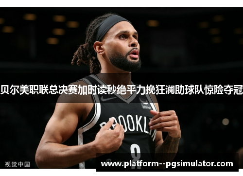 贝尔美职联总决赛加时读秒绝平力挽狂澜助球队惊险夺冠