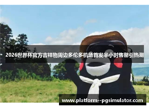 2026世界杯官方吉祥物周边多伦多机场首发半小时售罄引热潮